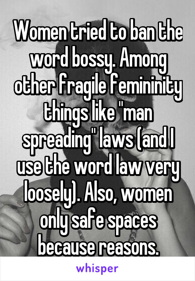 Women tried to ban the word bossy. Among other fragile femininity things like "man spreading" laws (and I use the word law very loosely). Also, women only safe spaces because reasons.