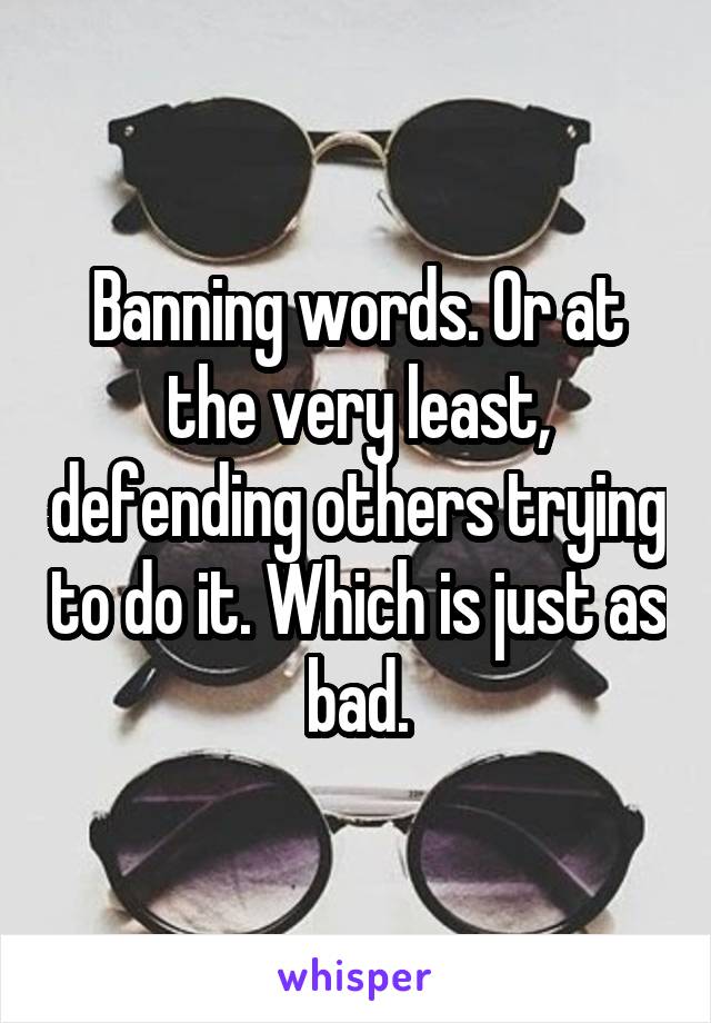 Banning words. Or at the very least, defending others trying to do it. Which is just as bad.