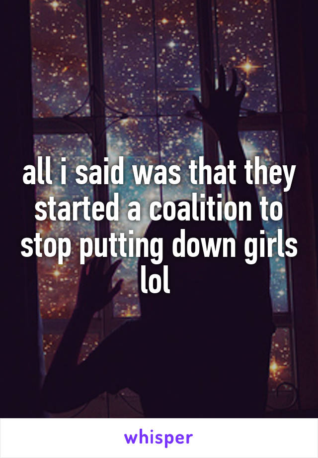 all i said was that they started a coalition to stop putting down girls lol 