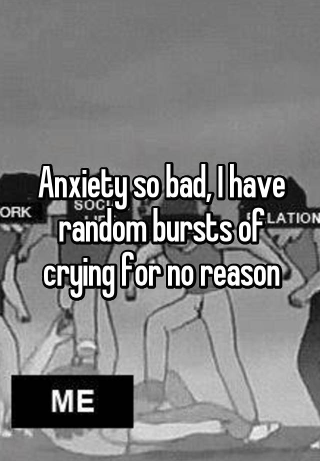 anxiety-so-bad-i-have-random-bursts-of-crying-for-no-reason