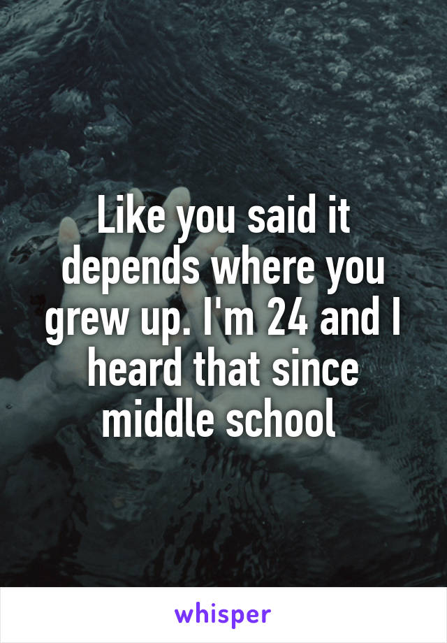 Like you said it depends where you grew up. I'm 24 and I heard that since middle school 