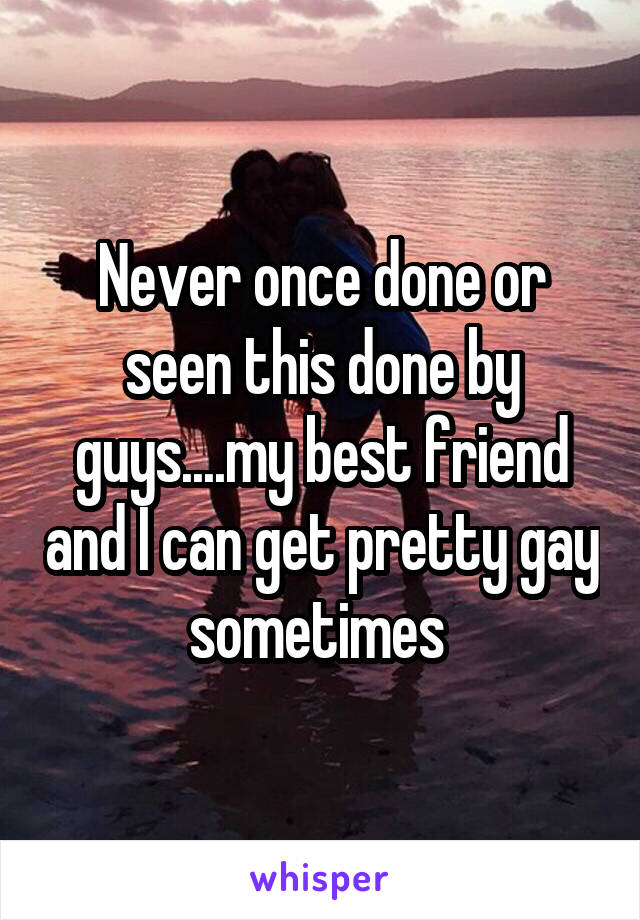 Never once done or seen this done by guys....my best friend and I can get pretty gay sometimes 