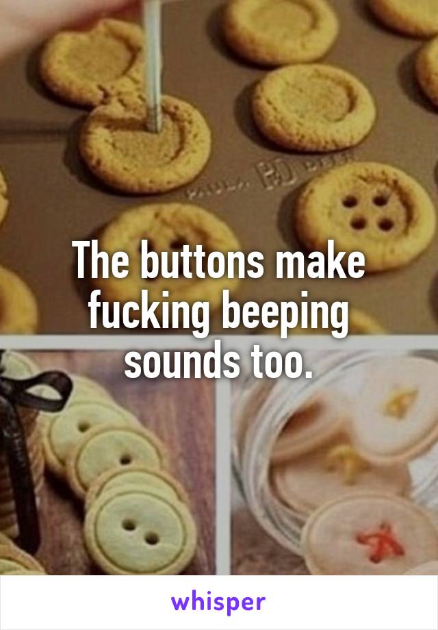 The buttons make fucking beeping sounds too.