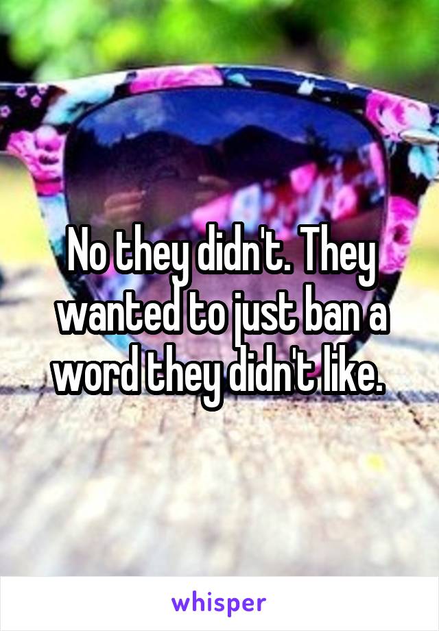 No they didn't. They wanted to just ban a word they didn't like. 