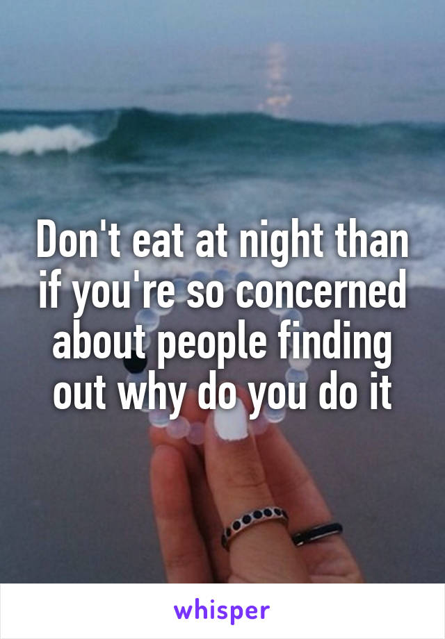 Don't eat at night than if you're so concerned about people finding out why do you do it