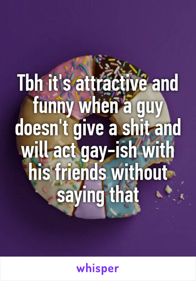 Tbh it's attractive and funny when a guy doesn't give a shit and will act gay-ish with his friends without saying that
