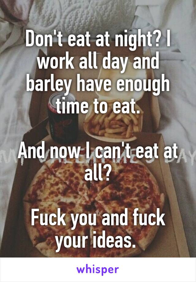 Don't eat at night? I work all day and barley have enough time to eat.

And now I can't eat at all?

Fuck you and fuck your ideas. 