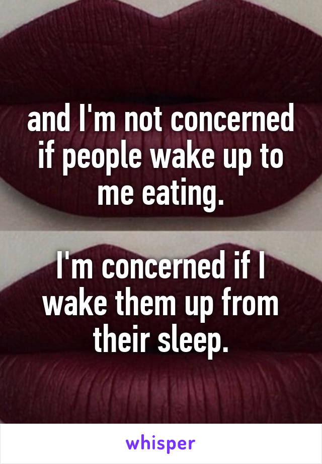 and I'm not concerned if people wake up to me eating.

I'm concerned if I wake them up from their sleep.