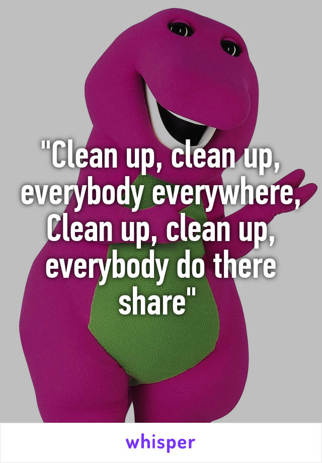 "Clean up, clean up, everybody everywhere,
Clean up, clean up, everybody do there share" 
