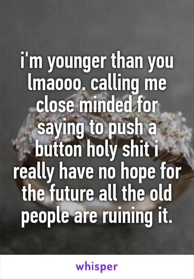 i'm younger than you lmaooo. calling me close minded for saying to push a button holy shit i really have no hope for the future all the old people are ruining it.