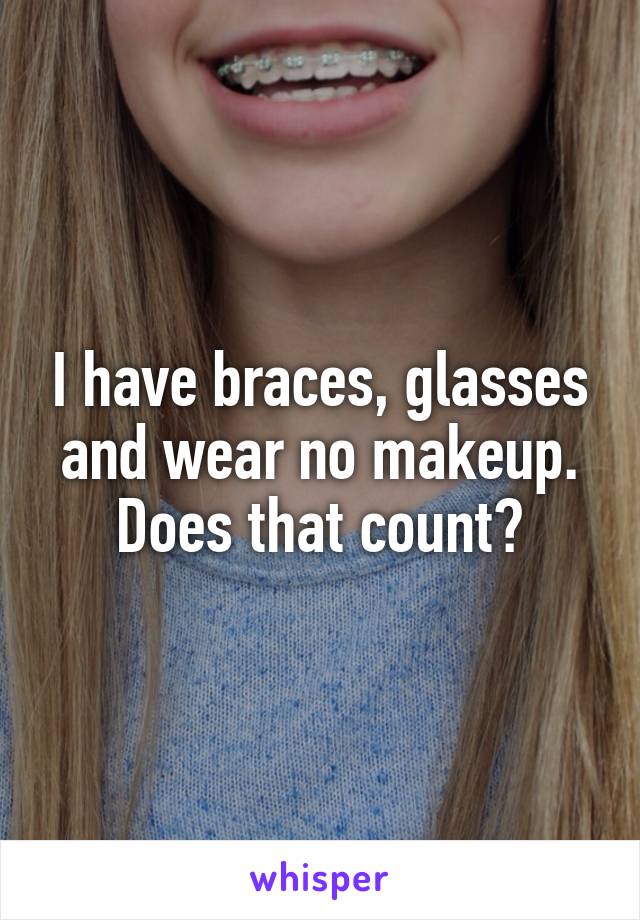 I have braces, glasses and wear no makeup. Does that count?