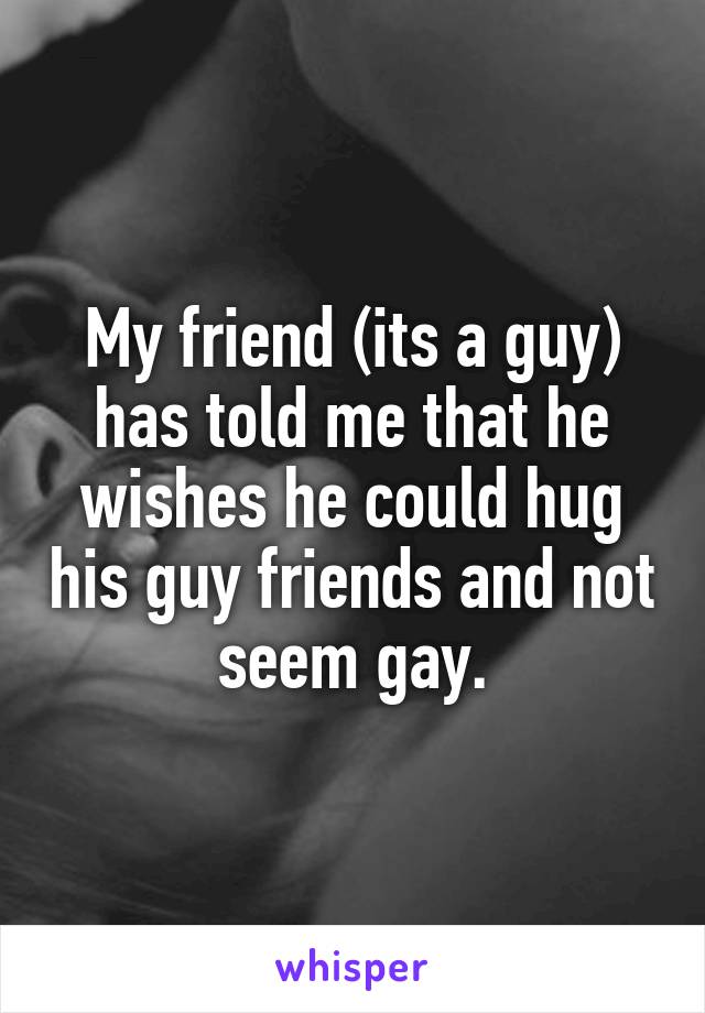 My friend (its a guy) has told me that he wishes he could hug his guy friends and not seem gay.