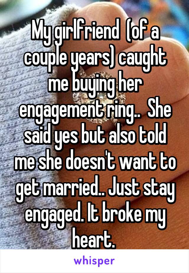 My girlfriend  (of a couple years) caught me buying her engagement ring..  She said yes but also told me she doesn't want to get married.. Just stay engaged. It broke my heart. 
