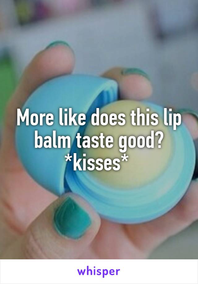More like does this lip balm taste good? *kisses* 