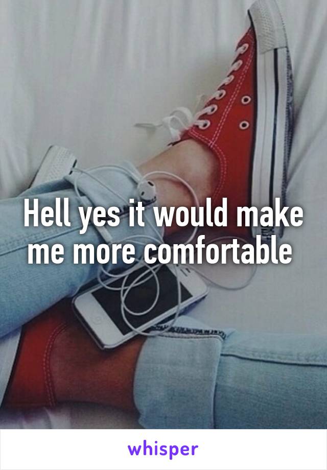 Hell yes it would make me more comfortable 
