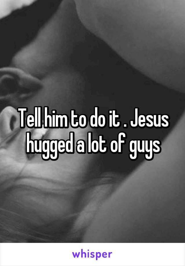 Tell him to do it . Jesus hugged a lot of guys