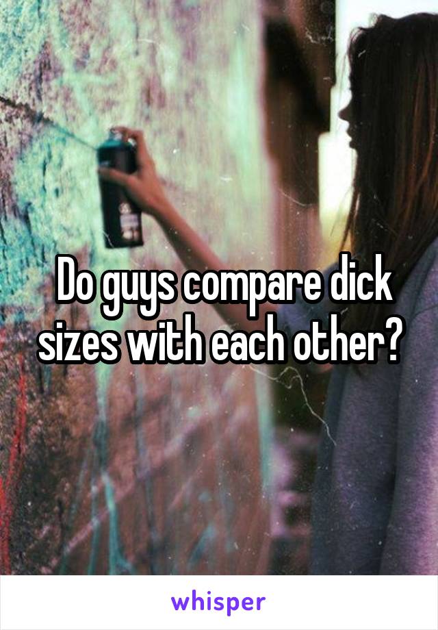  Do guys compare dick sizes with each other?