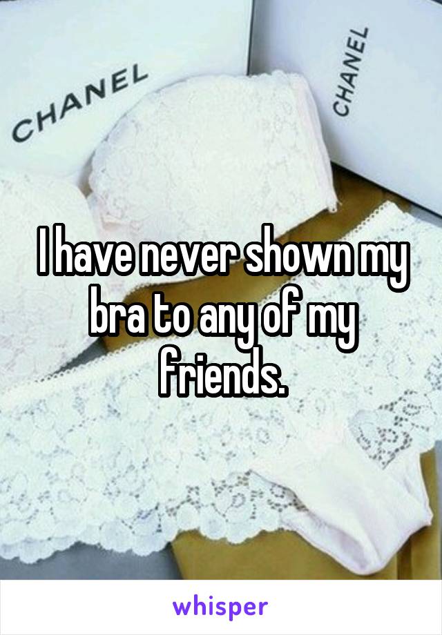 I have never shown my bra to any of my friends.