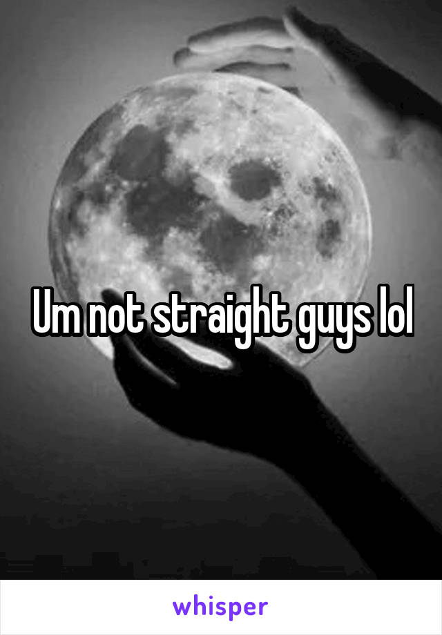 Um not straight guys lol