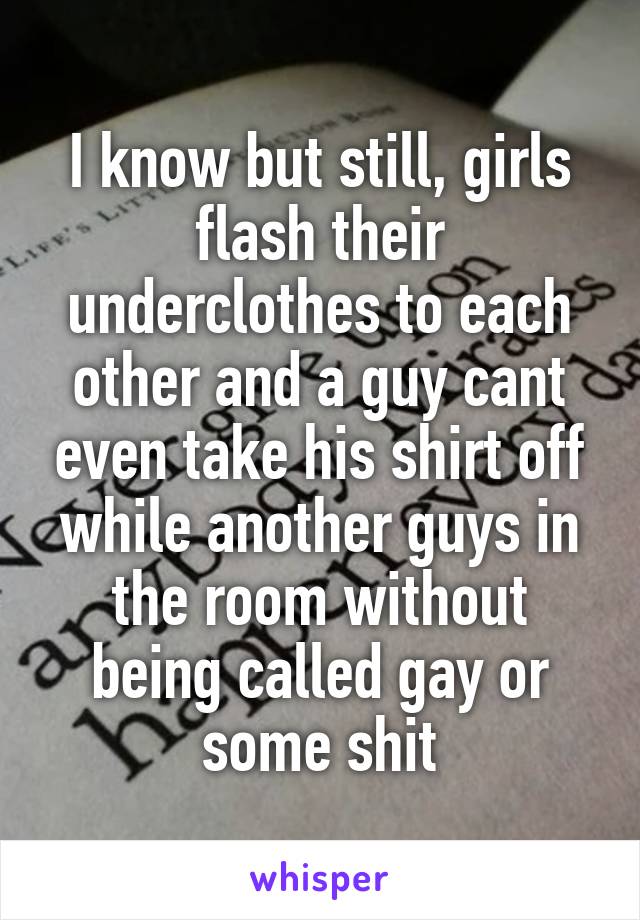 I know but still, girls flash their underclothes to each other and a guy cant even take his shirt off while another guys in the room without being called gay or some shit