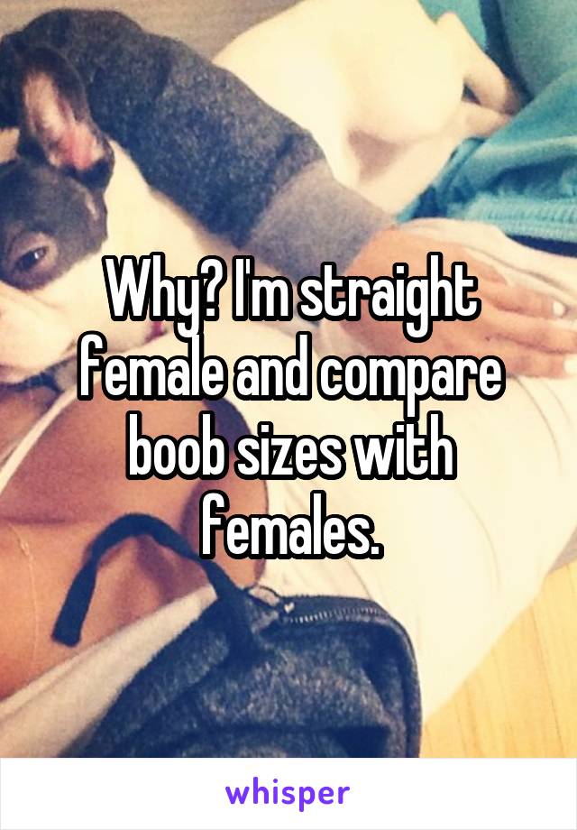 Why? I'm straight female and compare boob sizes with females.