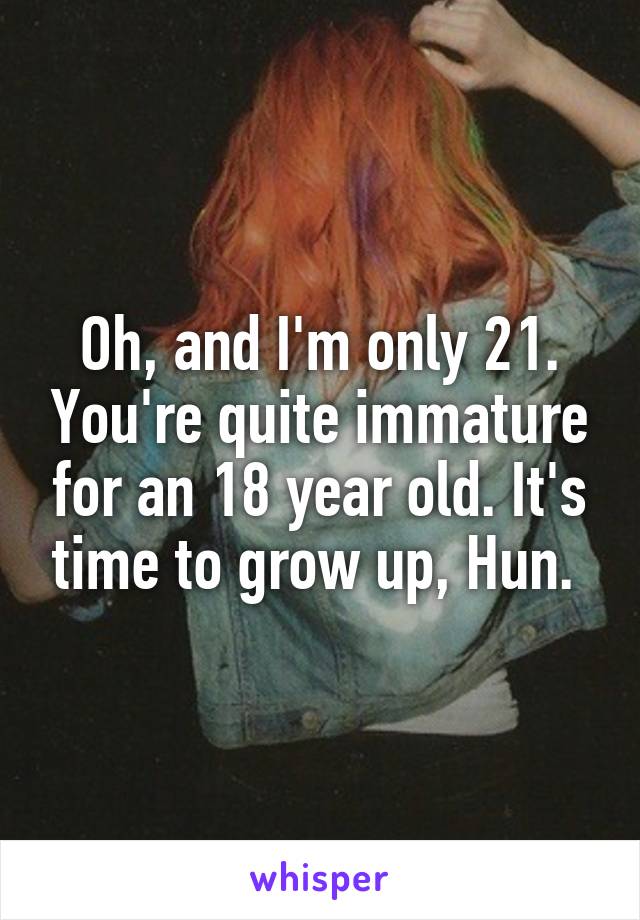 Oh, and I'm only 21. You're quite immature for an 18 year old. It's time to grow up, Hun. 