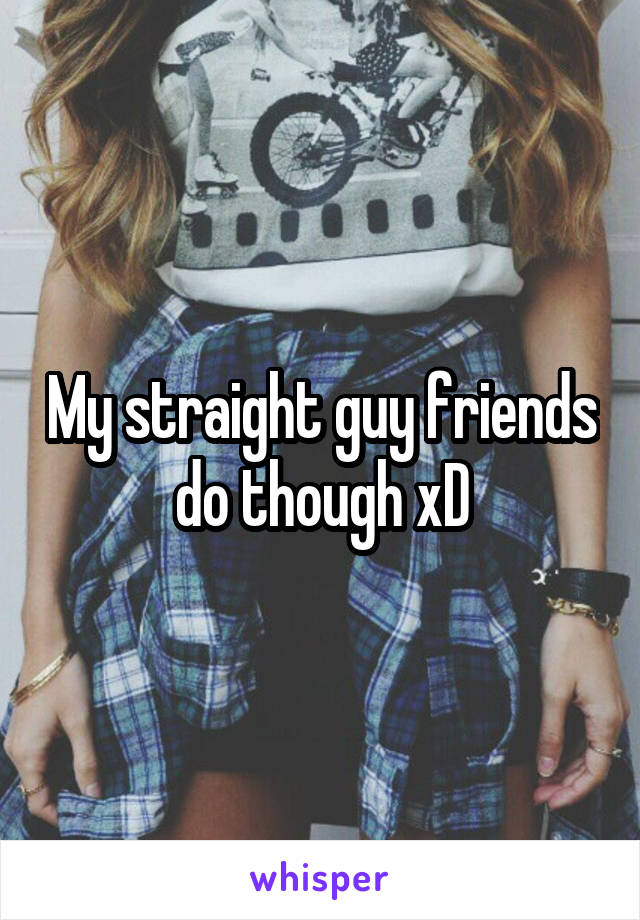 My straight guy friends do though xD
