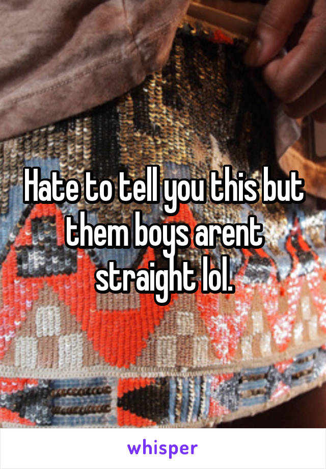 Hate to tell you this but them boys arent straight lol.