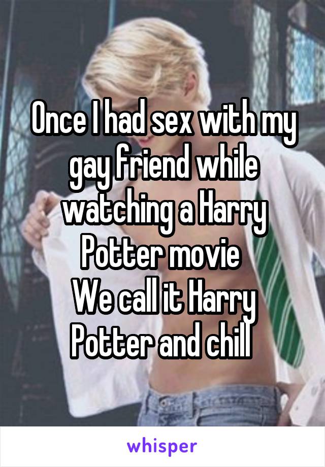 Once I had sex with my gay friend while watching a Harry Potter movie 
We call it Harry Potter and chill 