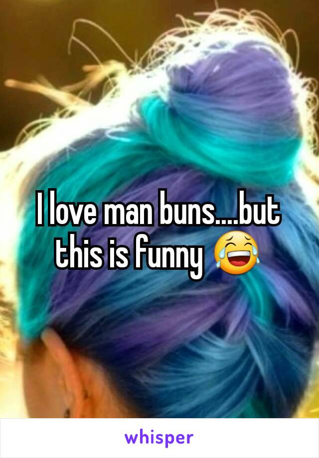 I love man buns....but this is funny 😂