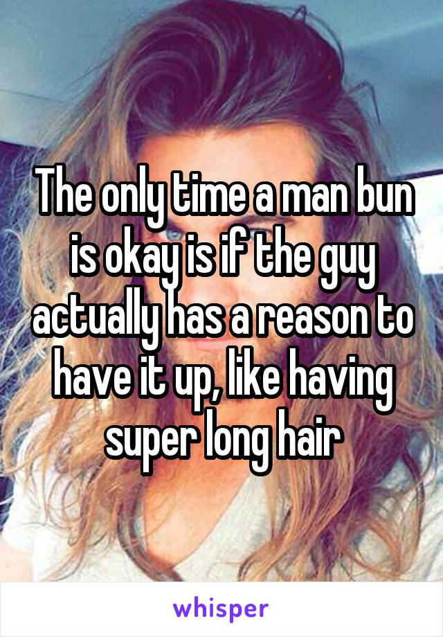 The only time a man bun is okay is if the guy actually has a reason to have it up, like having super long hair