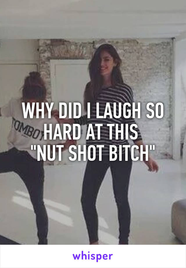 WHY DID I LAUGH SO HARD AT THIS 
"NUT SHOT BITCH"