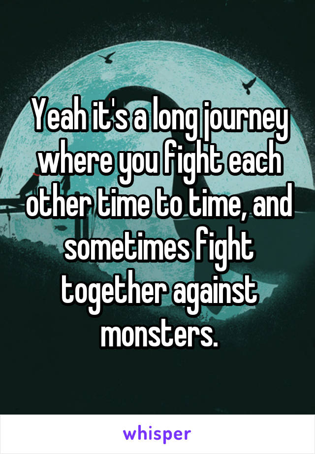 Yeah it's a long journey where you fight each other time to time, and sometimes fight together against monsters.