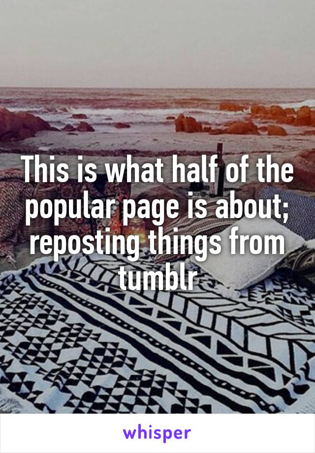 This is what half of the popular page is about; reposting things from tumblr