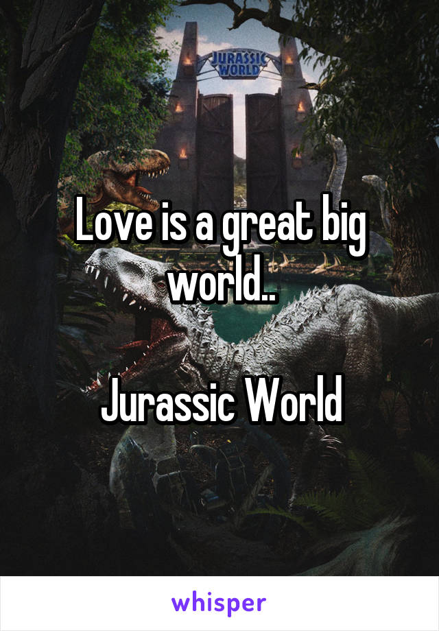 Love is a great big world..

Jurassic World