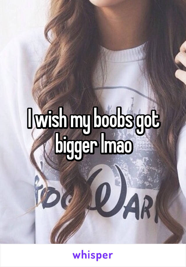 I wish my boobs got bigger lmao