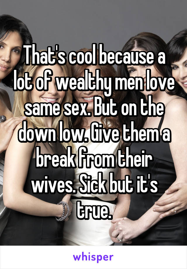 That's cool because a lot of wealthy men love same sex. But on the down low. Give them a break from their wives. Sick but it's true.
