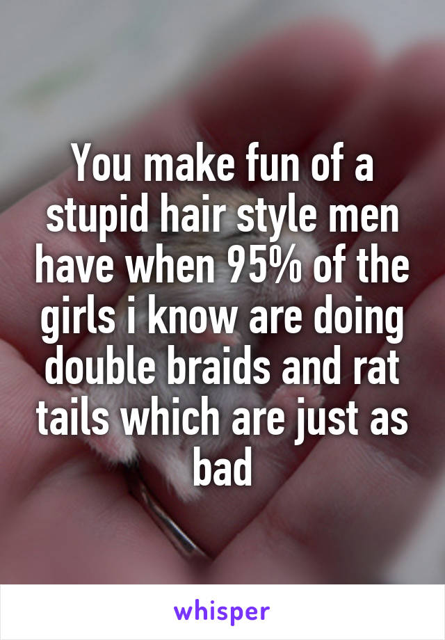 You make fun of a stupid hair style men have when 95% of the girls i know are doing double braids and rat tails which are just as bad