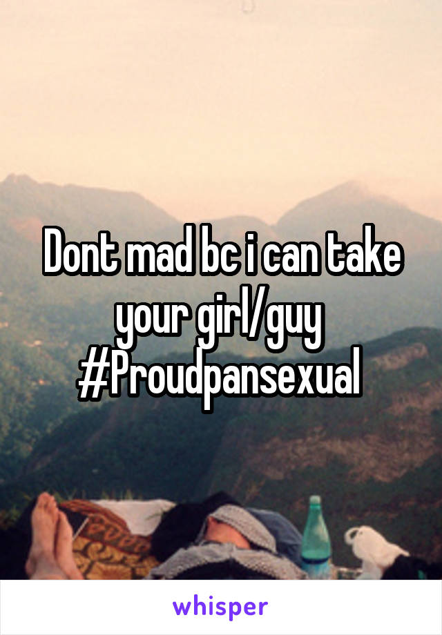 Dont mad bc i can take your girl/guy 
#Proudpansexual 