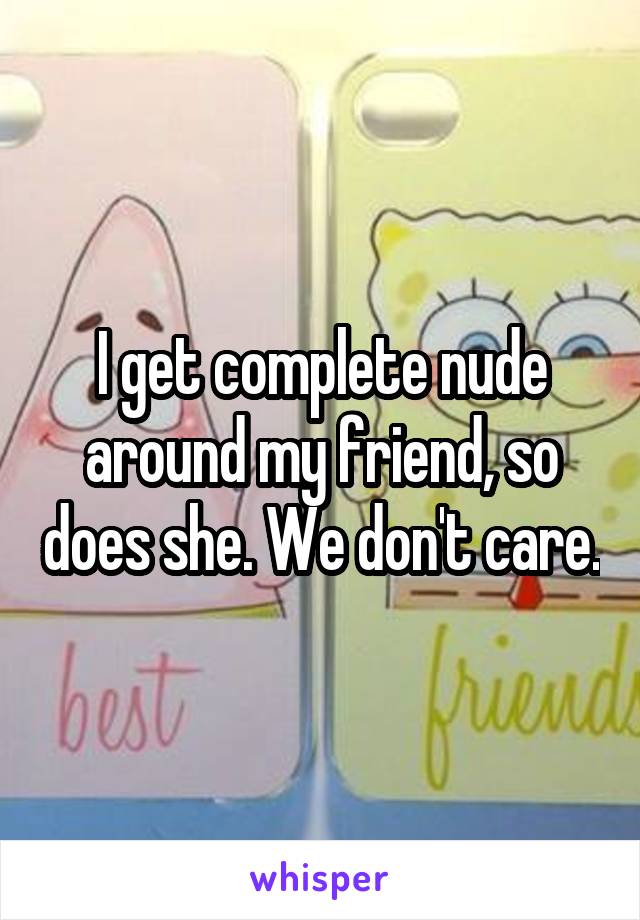 I get complete nude around my friend, so does she. We don't care.