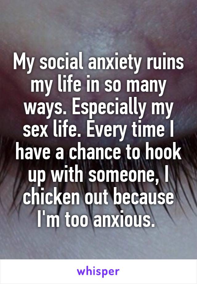 My social anxiety ruins my life in so many ways. Especially my sex life. Every time I have a chance to hook up with someone, I chicken out because I'm too anxious. 