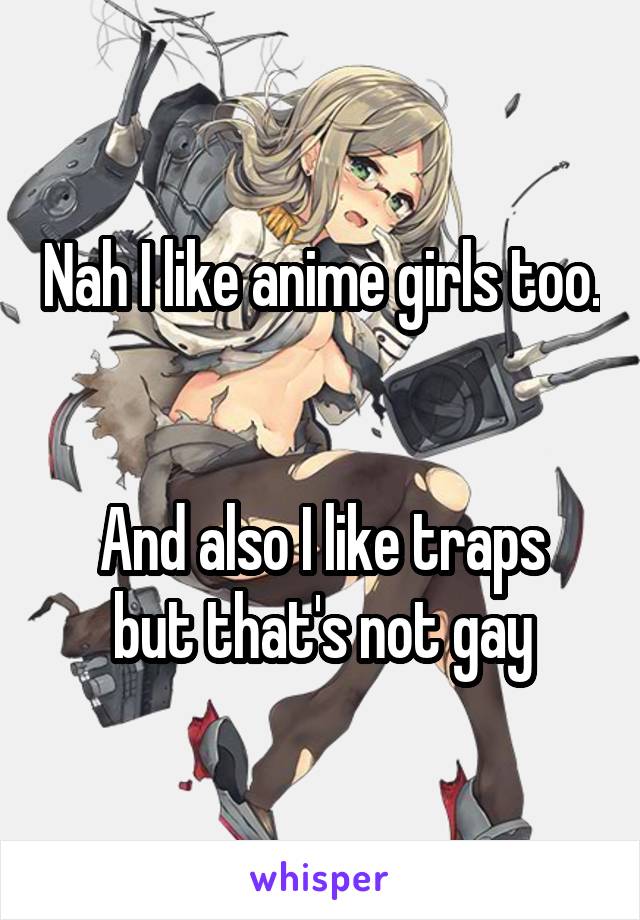 Nah I like anime girls too.


And also I like traps but that's not gay