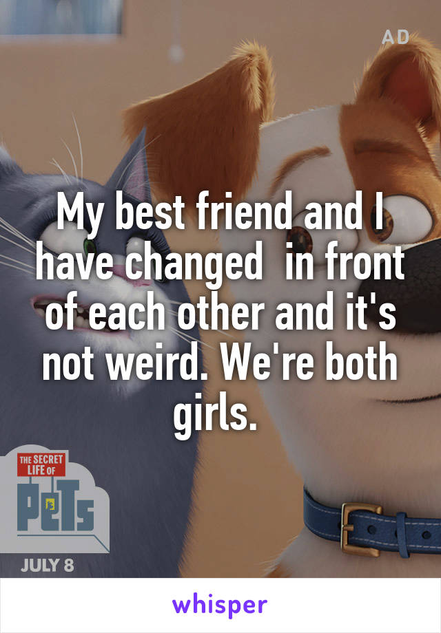 My best friend and I have changed  in front of each other and it's not weird. We're both girls. 