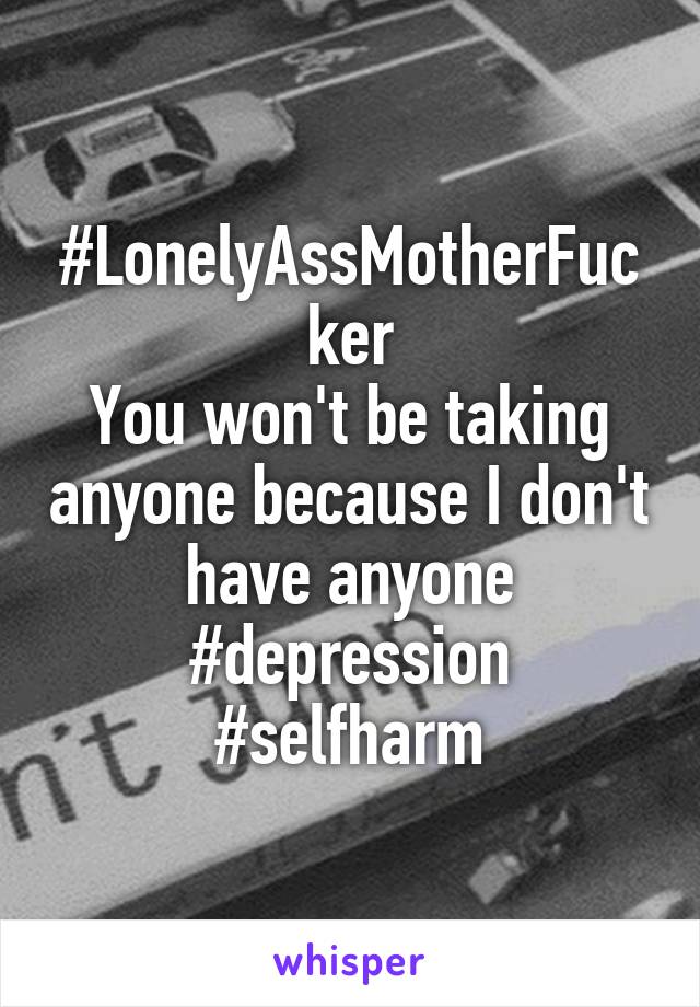 #LonelyAssMotherFucker
You won't be taking anyone because I don't have anyone #depression
#selfharm