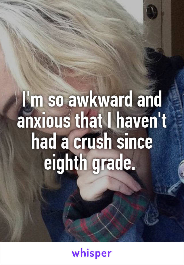 I'm so awkward and anxious that I haven't had a crush since eighth grade. 