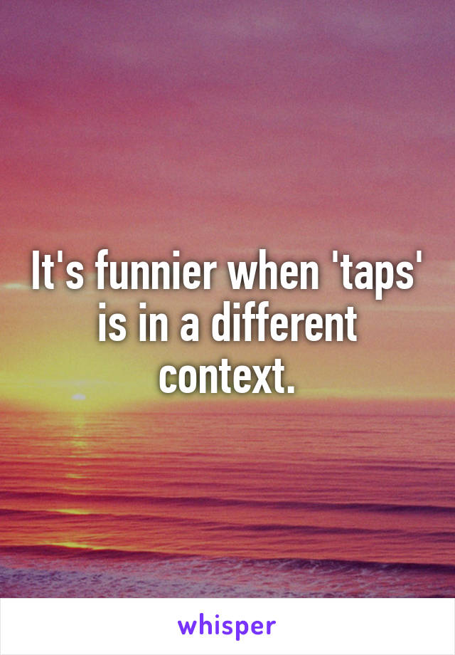 It's funnier when 'taps' is in a different context.
