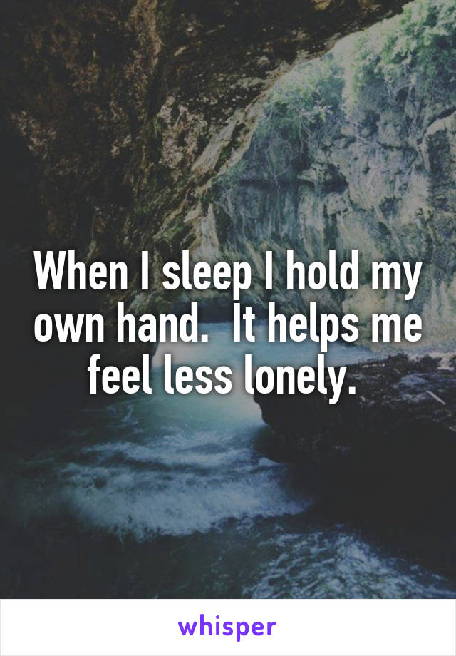 When I sleep I hold my own hand.  It helps me feel less lonely. 