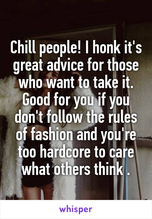 Chill people! I honk it's great advice for those who want to take it. Good for you if you don't follow the rules of fashion and you're too hardcore to care what others think .
