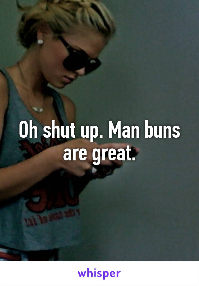 Oh shut up. Man buns are great.