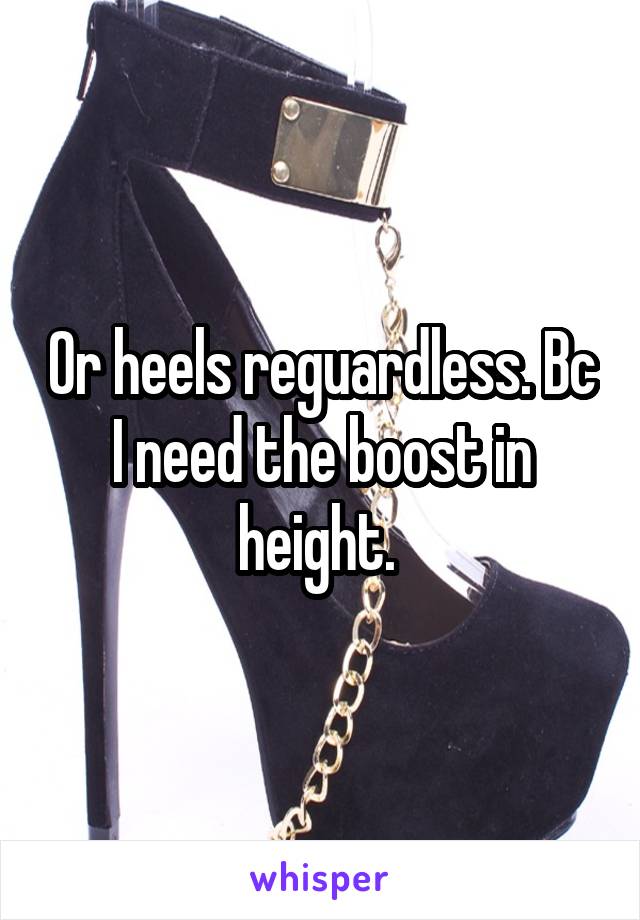 Or heels reguardless. Bc I need the boost in height. 